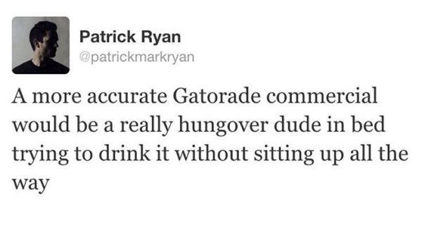 memes - quotes - Patrick Ryan A more accurate Gatorade commercial would be a really hungover dude in bed trying to drink it without sitting up all the way