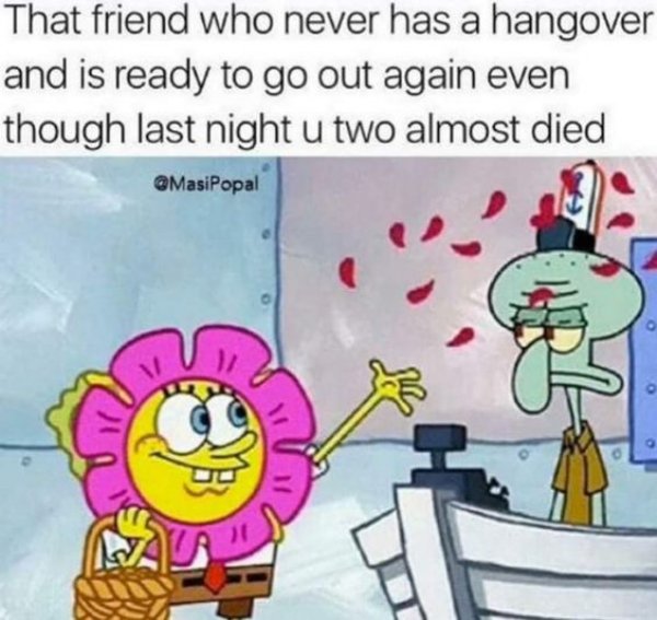 memes - squidward and spongebob meme - That friend who never has a hangover and is ready to go out again even though last night u two almost died
