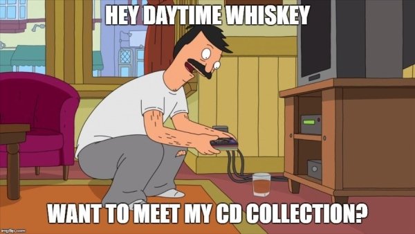memes - hey daytime whiskey - Hey Daytime Whiskey Want To Meet My Cd Collection