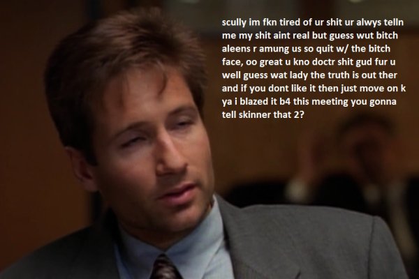 memes - hangover tired meme - scully im fkn tired of ur shit ur alwys telln me my shit aint real but guess wut bitch aleens r amung us so quit w the bitch face, oo great u kno doctr shit gud fur u well guess wat lady the truth is out ther and if you dont 