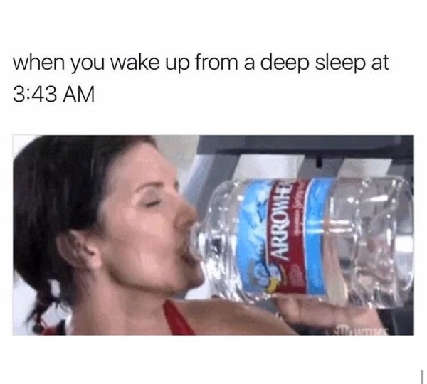 memes - drinking water after a night of drinking - when you wake up from a deep sleep at Arrowh
