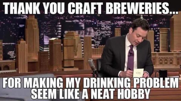 memes - thank you craft beer - Thank You Craft Breweries.. For Making My Drinking Problem Seem A Neat Hobby