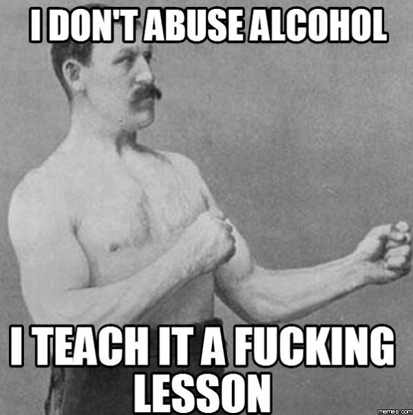 memes - smith machine memes - I Don'T Abuse Alcohol I Teach It A Fucking Lesson memes.com