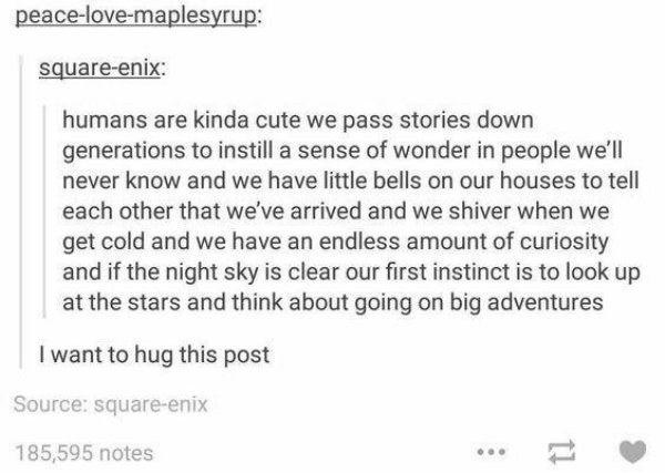 memes - humans cute - peacelovemaplesyrup squareenix humans are kinda cute we pass stories down generations to instill a sense of wonder in people we'll never know and we have little bells on our houses to tell each other that we've arrived and we shiver 