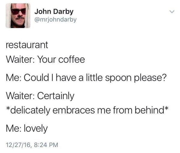 memes - Suga - John Darby restaurant Waiter Your coffee Me Could I have a little spoon please? Waiter Certainly delicately embraces me from behind Me lovely 122716,