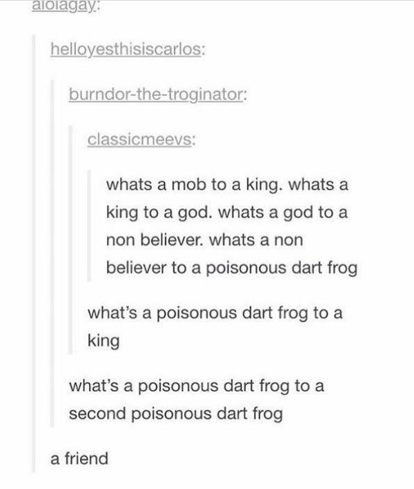 memes - document - alolagay helloyesthisiscarlos burndorthetroginator classicmeevs whats a mob to a king. whats a king to a god. whats a god to a non believer, whats a non believer to a poisonous dart frog what's a poisonous dart frog to a king what's a p