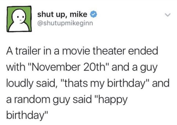 memes - shut up, mike A trailer in a movie theater ended with "November 20th" and a guy loudly said, "thats my birthday" and a random guy said "happy birthday"