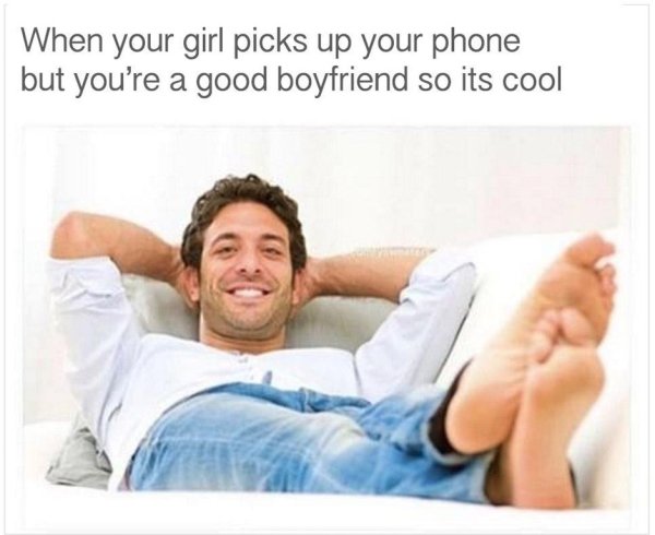 memes - your girl picks up your phone but you re not a piece of shit - When your girl picks up your phone but you're a good boyfriend so its cool