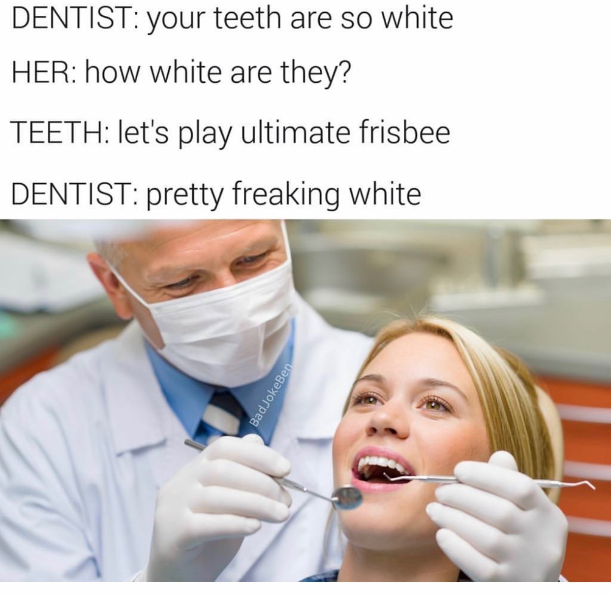 your teeth are so white meme - Dentist your teeth are so white Her how white are they? Teeth let's play ultimate frisbee Dentist pretty freaking white BadJokeBen