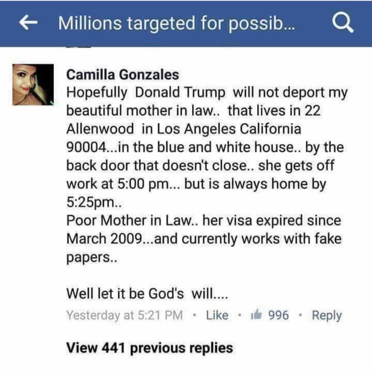 Millions targeted for possib... Q Camilla Gonzales Hopefully Donald Trump will not deport my beautiful mother in law.. that lives in 22 Allenwood in Los Angeles California 90004...in the blue and white house.. by the back door that doesn't close.. she get