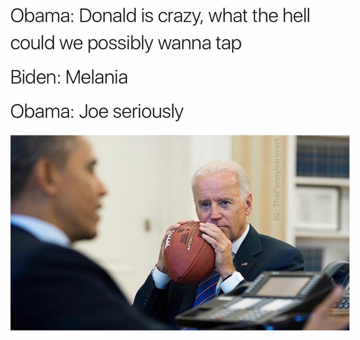 joe biden memes trump - Obama Donald is crazy, what the hell could we possibly wanna tap Biden Melania Obama Joe seriously Ig The FunnyIntrovert Villoj Tvrollyn