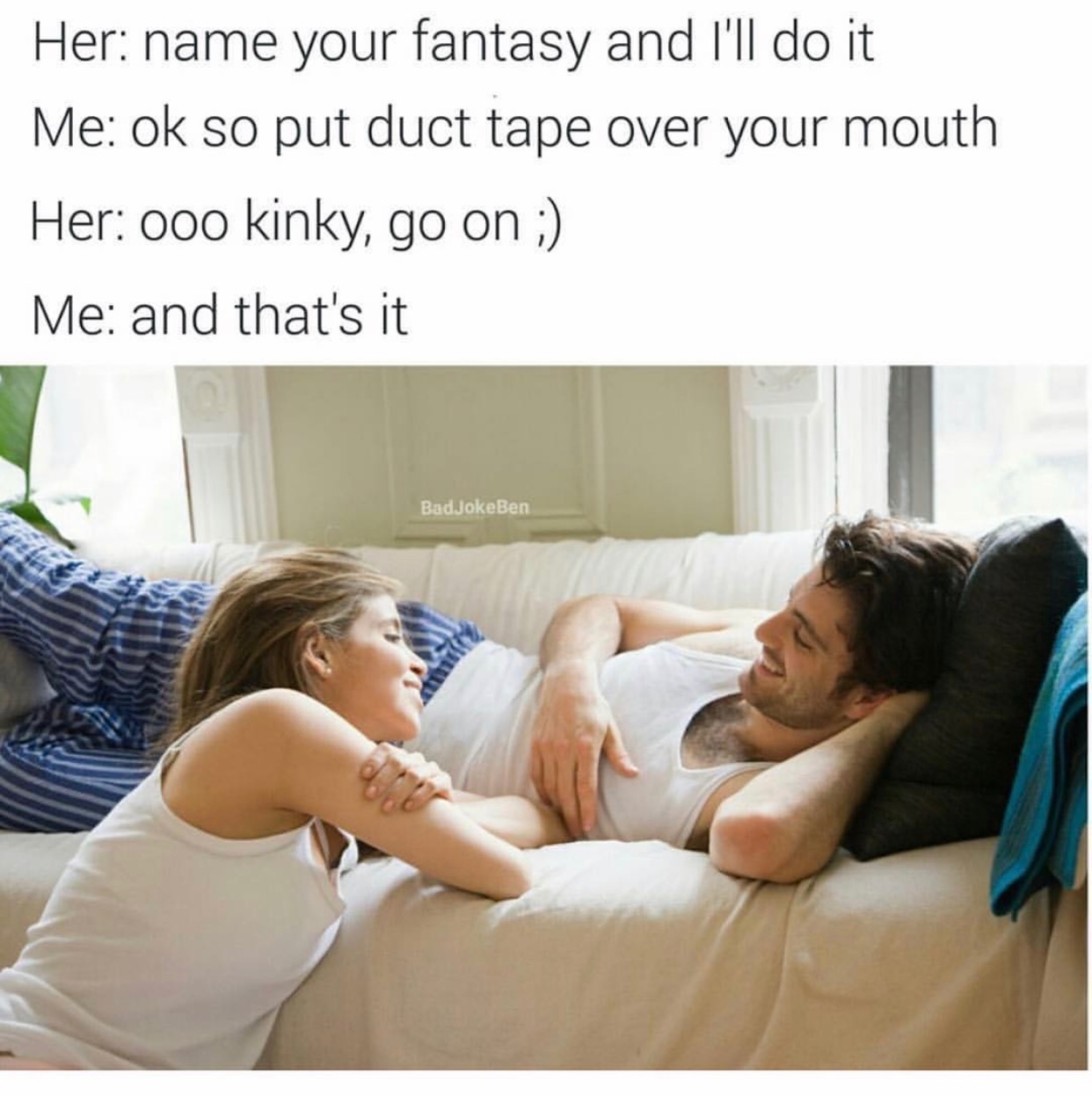 Meme - Her name your fantasy and I'll do it Me ok so put duct tape over your mouth Her 000 kinky, go on Me and that's it Bad JokeBen