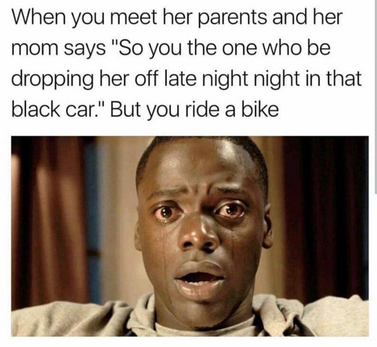late night meme - When you meet her parents and her mom says "So you the one who be dropping her off late night night in that black car." But you ride a bike