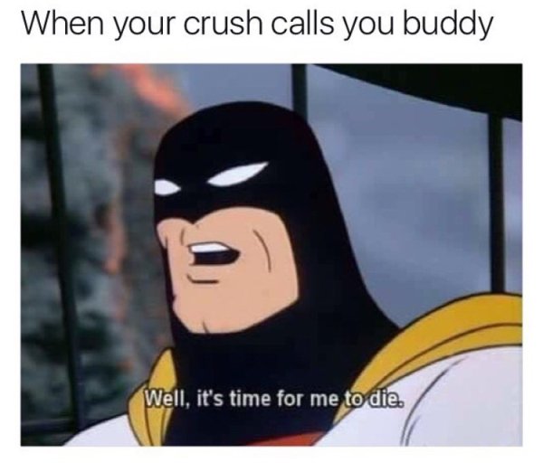 your crush calls you buddy - When your crush calls you buddy Well, it's time for me to die.