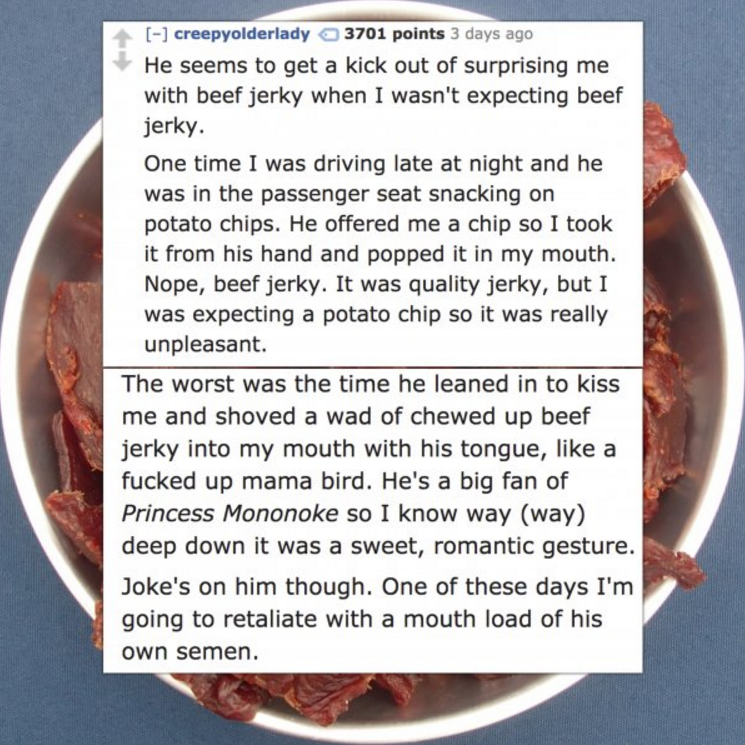 funny poems for kids - creepyolderlady 3701 points 3 days ago He seems to get a kick out of surprising me with beef jerky when I wasn't expecting beef jerky. One time I was driving late at night and he was in the passenger seat snacking on potato chips. H