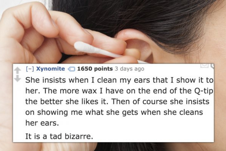 itchy ears - Xynomite 1650 points 3 days ago She insists when I clean my ears that I show it to her. The more wax I have on the end of the Qtip the better she it. Then of course she insists on showing me what she gets when she cleans her ears. It is a tad