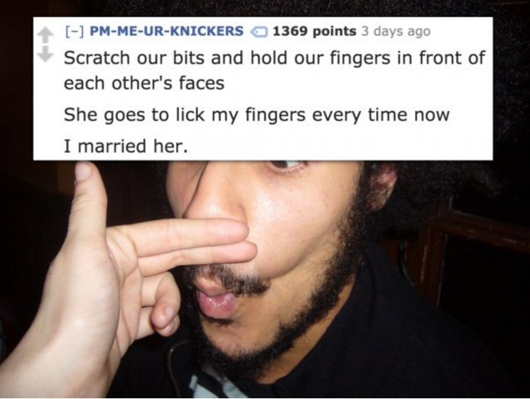 photo caption - PmMeUrKnickers 1369 points 3 days ago Scratch our bits and hold our fingers in front of each other's faces She goes to lick my fingers every time now I married her.