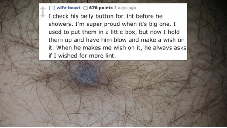 jaw - wifebeast 676 points 3 days ago I check his belly button for lint before he showers. I'm super proud when it's big one. I used to put them in a little box, but now I hold them up and have him blow and make a wish on it. When he makes me wish on it, 