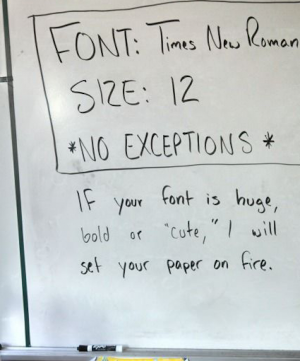 handwriting - Font Times New Roman Size 12 No Exceptions If your font is huge, bold or "cute," I will set your paper on fire.
