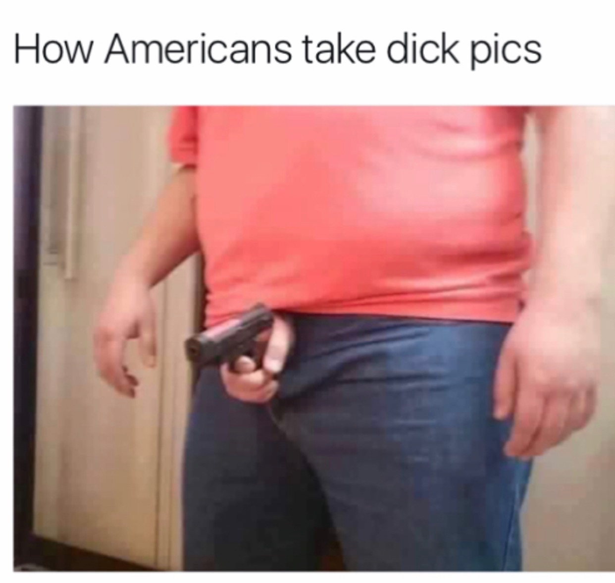 memes - gun penis - How Americans take dick pics