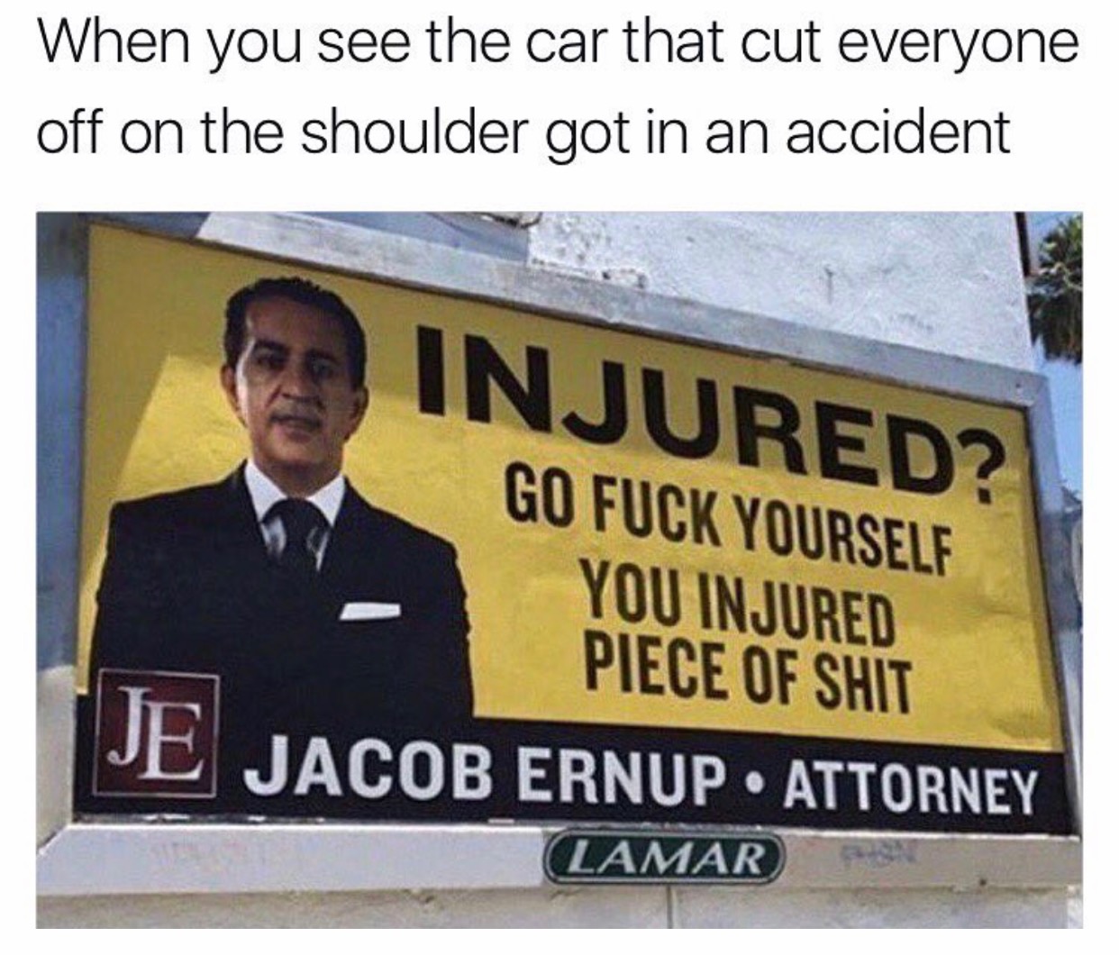 memes - billboard - When you see the car that cut everyone off on the shoulder got in an accident Injured? Go Fuck Yourself You Injured Piece Of Shit Pe Jacob Ernup Attorney Lamar