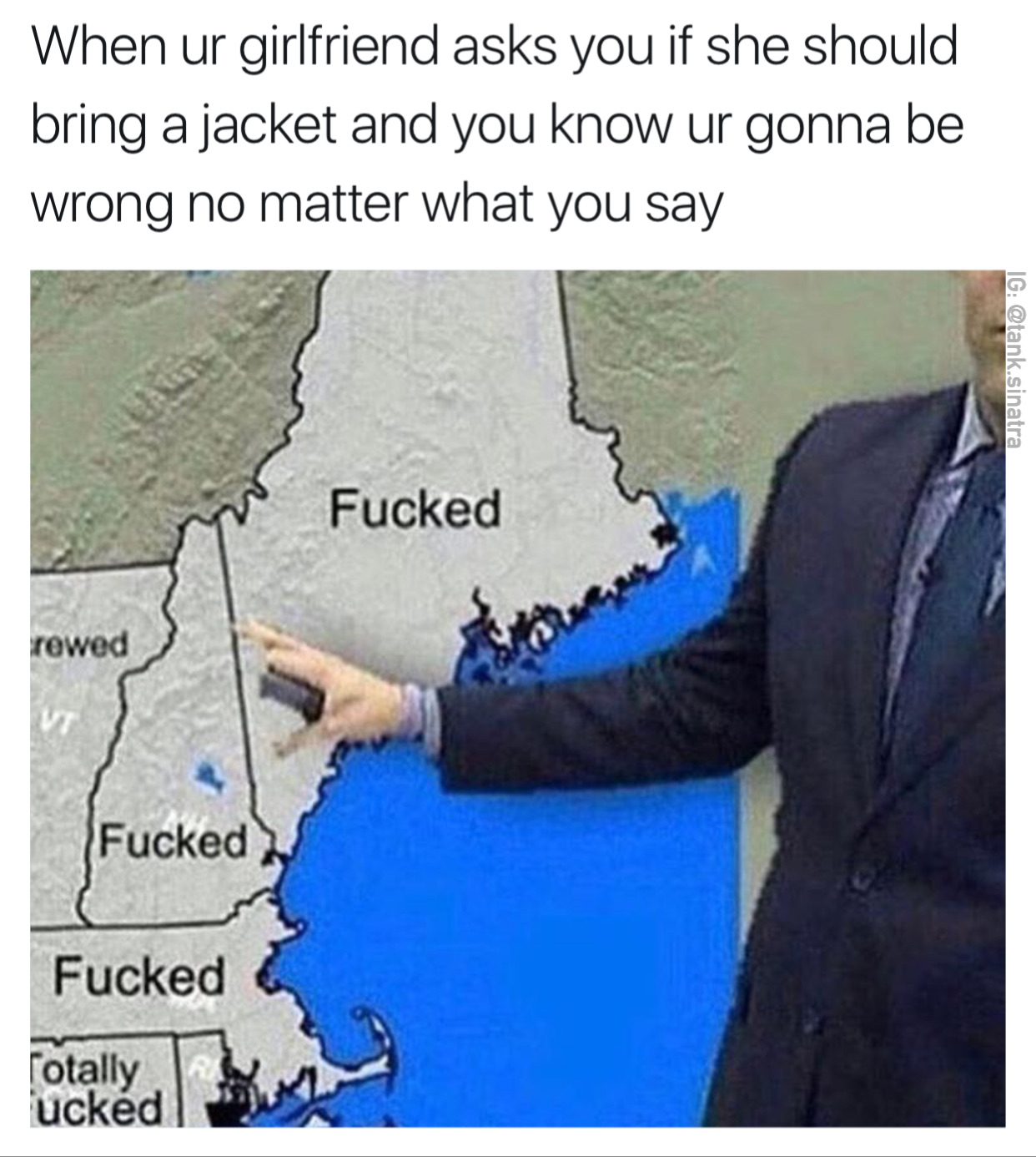 memes - fucked forecast - When ur girlfriend asks you if she should bring a jacket and you know ur gonna be wrong no matter what you say Ig .sinatra Fucked rewed Fucked Fucked Totally ucked