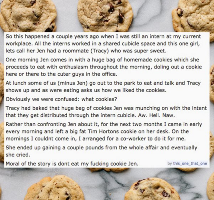 chocolate chip cookie - So this happened a couple years ago when I was still an intern at my current workplace. All the interns worked in a d cubicle space and this one girl, lets call her Jen had a roommate Tracy who was super sweet. One morning Jen come