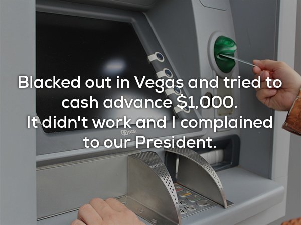 Blacked out in Vegas and tried to cash advance $1,000. It didn't work and I complained to our President. Ncr