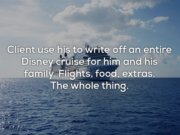 sea - Client use his to write off an entire Disney cruise for him and his family. Flights, food, extras. The whole thing.