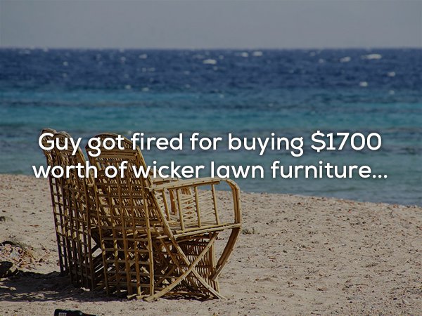 Guy got fired for buying $1700 worth of wicker lawn furniture...