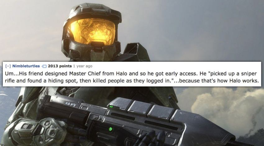 halo 6 master chief - Nimbleturtles 2013 points 1 year ago Um...His friend designed Master Chief from Halo and so he got early access. He "picked up a sniper rifle and found a hiding spot, then killed people as they logged in."...because that's how Halo w