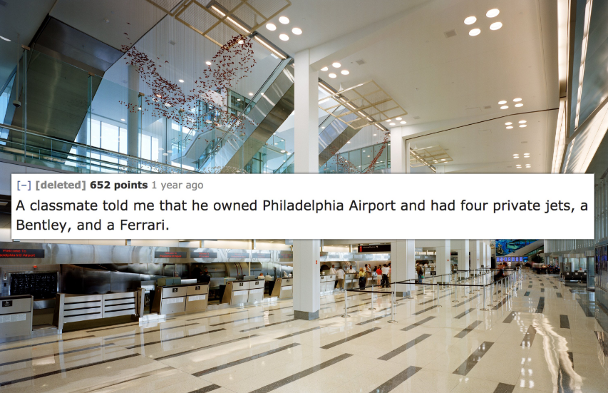 philadelphia international airport - deleted 652 points 1 year ago A classmate told me that he owned Philadelphia Airport and had four private jets, a Bentley, and a Ferrari.