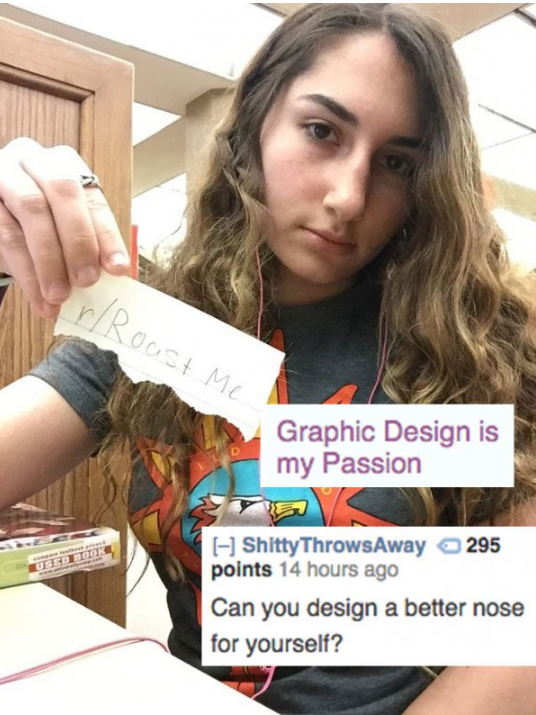 insane roasts - rRoost Me Graphic Design is my Passion Shitty ThrowsAway 295 points 14 hours ago Can you design a better nose for yourself?