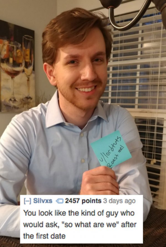 your the type of person roasts - rulordtuts Roast mel Silvxs 2457 points 3 days ago You look the kind of guy who would ask, "So what are we" after the first date