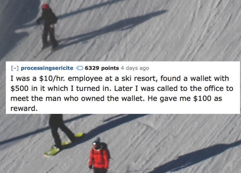 ski pole - processingsericite 6329 points 4 days ago I was a $10hr. employee at a ski resort, found a wallet with $500 in it which I turned in. Later I was called to the office to meet the man who owned the wallet. He gave me $100 as reward.