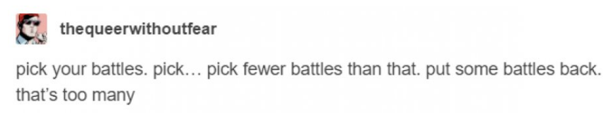 tumblr - design - thequeerwithoutfear pick your battles. pick... pick fewer battles than that. put some battles back. that's too many