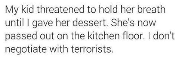 tumblr - relatable quotes for teens - My kid threatened to hold her breath until I gave her dessert. She's now passed out on the kitchen floor. I don't negotiate with terrorists.