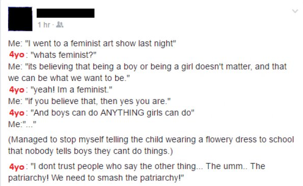 tumblr - weird posts - 1 hr. Me "I went to a feminist art show last night" 4yo "whats feminist?" Me "its believing that being a boy or being a girl doesn't matter, and that we can be what we want to be." 4yo "yeah! Im a feminist." Me "if you believe that,