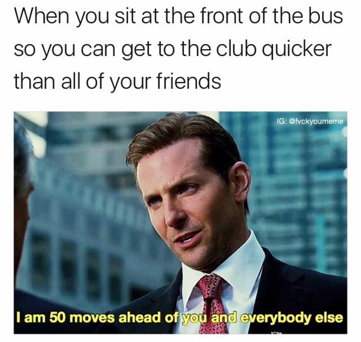 memes - bradley cooper limitless - When you sit at the front of the bus so you can get to the club quicker than all of your friends Ig I am 50 moves ahead of you and everybody else