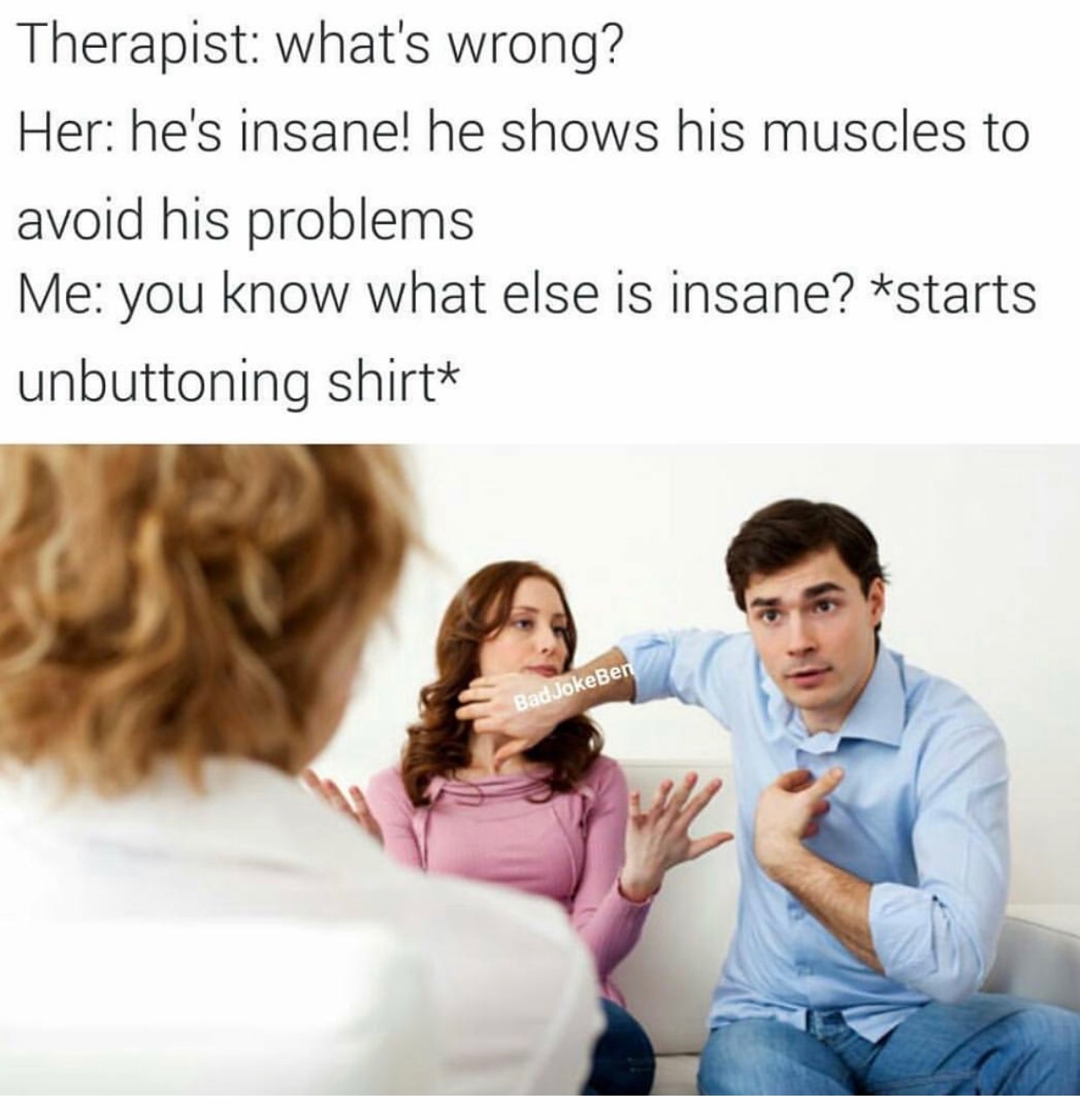 memes - he's addicted to dog memes - Therapist what's wrong? Her he's insane! he shows his muscles to avoid his problems Me you know what else is insane? starts unbuttoning shirt Bad JokeBen
