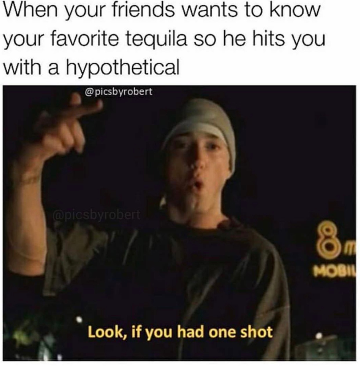 memes - eminem lose yourself - When your friends wants to know your favorite tequila so he hits you with a hypothetical Look, if you had one shot