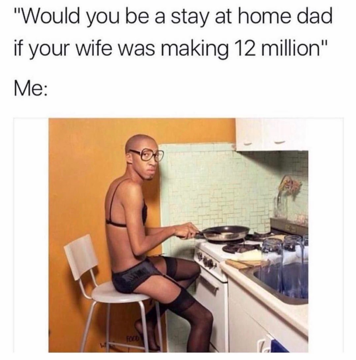 memes - stay at home dad funny - "Would you be a stay at home dad if your wife was making 12 million" Me Tolo