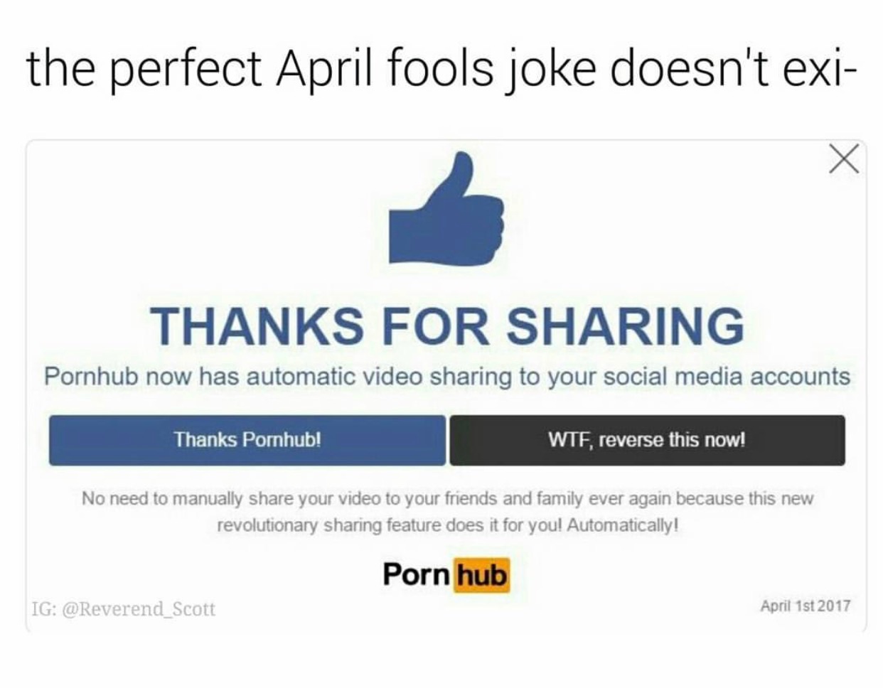 memes - organization - the perfect April fools joke doesn't exi Thanks For Sharing Pornhub now has automatic video sharing to your social media accounts Thanks Pornhub! Wtf, reverse this now! No need to manually your video to your friends and family ever 