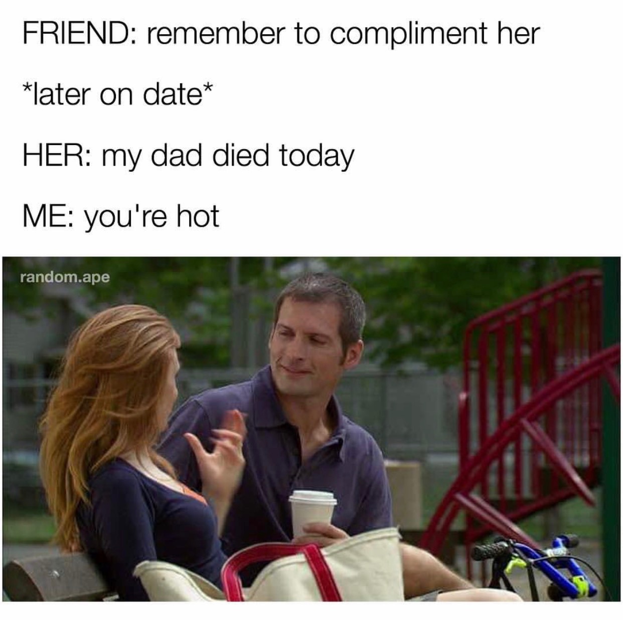 memes - your friend has a hot dad - Friend remember to compliment her later on date Her my dad died today Me you're hot random.ape