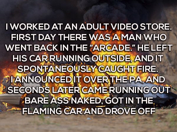 photo caption - Tworked At An Adult Video Store. First Day There Was A Man Who Went Back In The "Arcade." He Left His Car Running Outside, And It Spontaneously Caught Fire. Otannounced It Over The Pa, And Seconds Later Camerunning Out Cbare Ass Naked, Got