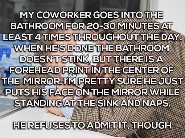 ramirez meme - My Coworker Goes Into The Bathroom For 2030 Minutes At Least 4 Times Throughout The Day. When He'S Done The Bathroom Doesn'T Stink, But There Is A Forehead Print In The Center Of The Mirror. I'M Pretty Sure He Just Puts His Face On The Mirr