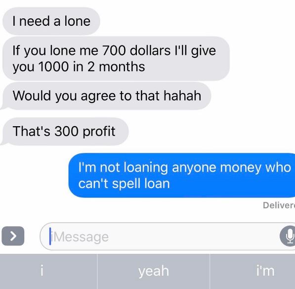 number - I need a lone If you lone me 700 dollars I'll give you 1000 in 2 months Would you agree to that hahah That's 300 profit I'm not loaning anyone money who can't spell loan Deliver | Message i yeah i'm