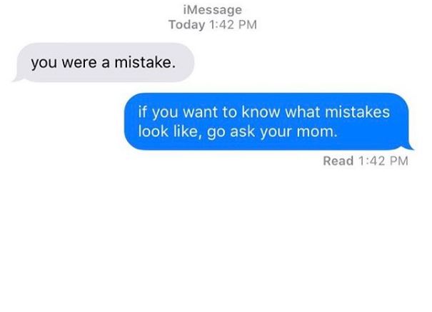 savage replies to ex - iMessage Today you were a mistake. if you want to know what mistakes look , go ask your mom. Read