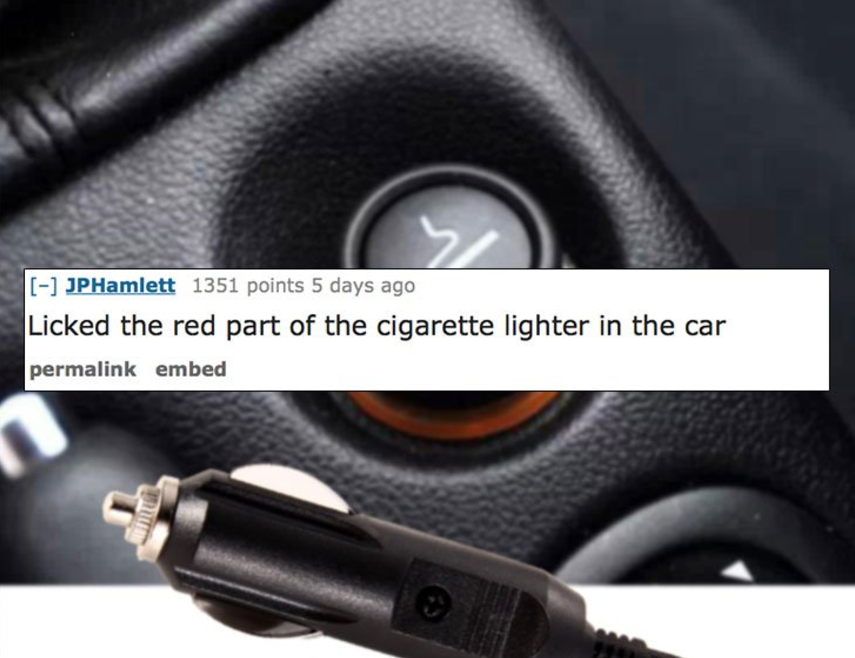 cigarette lighter in car - JPHamlett 1351 points 5 days ago Licked the red part of the cigarette lighter in the car permalink embed