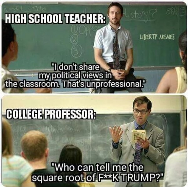 high school vs college meme - High School Teacher Ston Liberty Memes "I don't my political views in the classroom. That's unprofessional." College Professor Ras "Who can tell me the square root of FK Trump?"